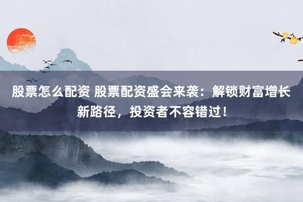 股票怎么配资 股票配资盛会来袭：解锁财富增长新路径，投资者不容错过！
