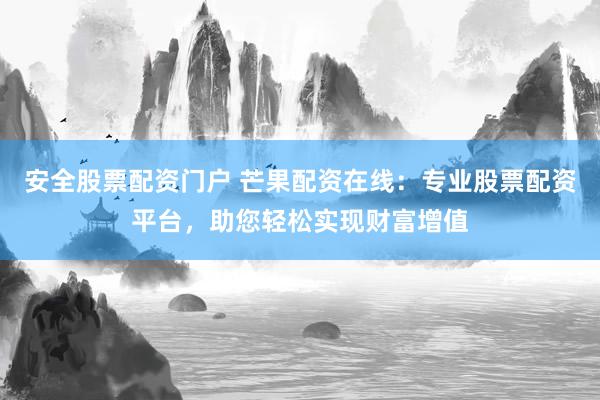 安全股票配资门户 芒果配资在线：专业股票配资平台，助您轻松实现财富增值