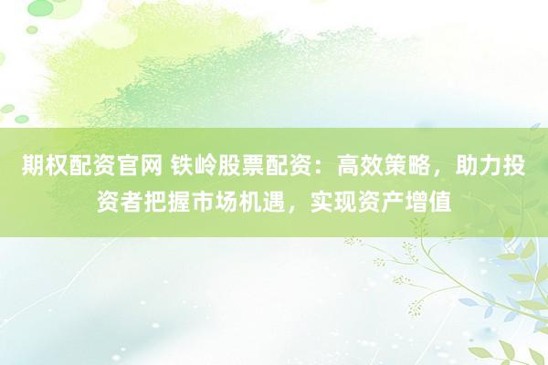 期权配资官网 铁岭股票配资：高效策略，助力投资者把握市场机遇，实现资产增值