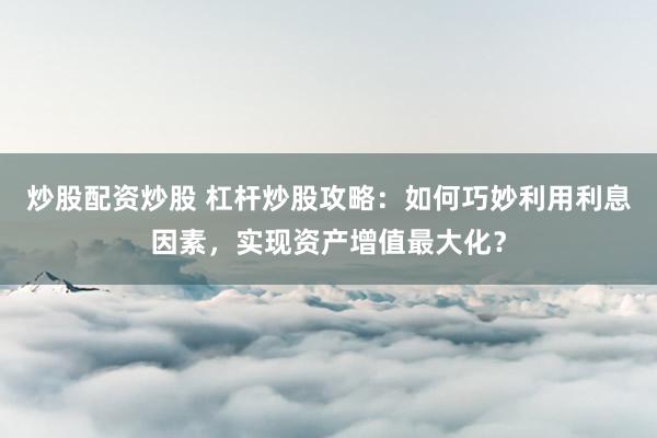 炒股配资炒股 杠杆炒股攻略：如何巧妙利用利息因素，实现资产增值最大化？