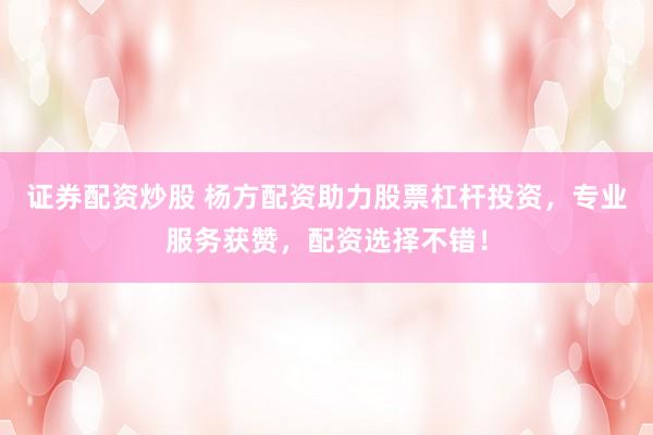 证券配资炒股 杨方配资助力股票杠杆投资，专业服务获赞，配资选择不错！
