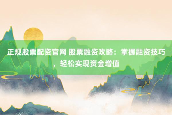 正规股票配资官网 股票融资攻略：掌握融资技巧，轻松实现资金增值