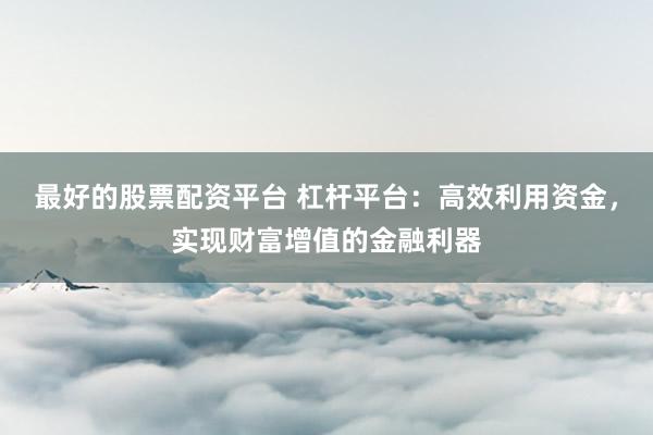 最好的股票配资平台 杠杆平台：高效利用资金，实现财富增值的金融利器