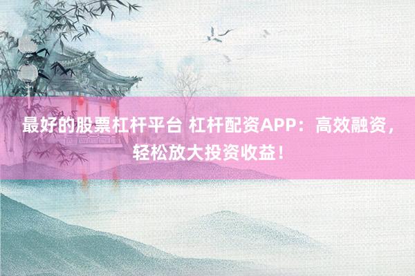 最好的股票杠杆平台 杠杆配资APP：高效融资，轻松放大投资收益！