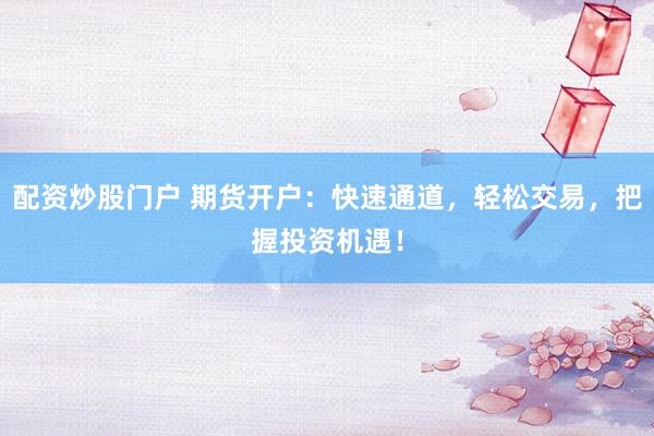 配资炒股门户 期货开户：快速通道，轻松交易，把握投资机遇！