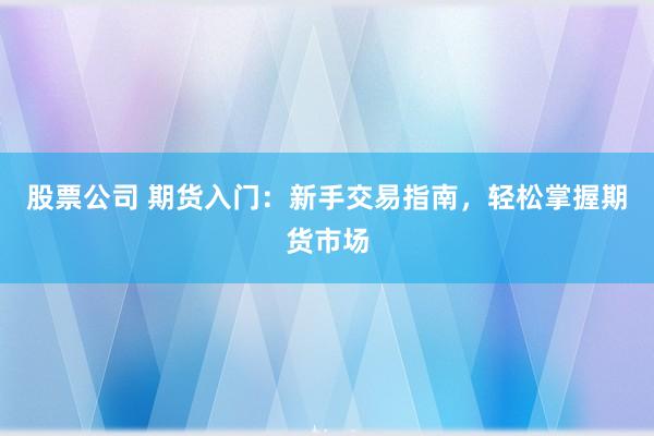 股票公司 期货入门：新手交易指南，轻松掌握期货市场