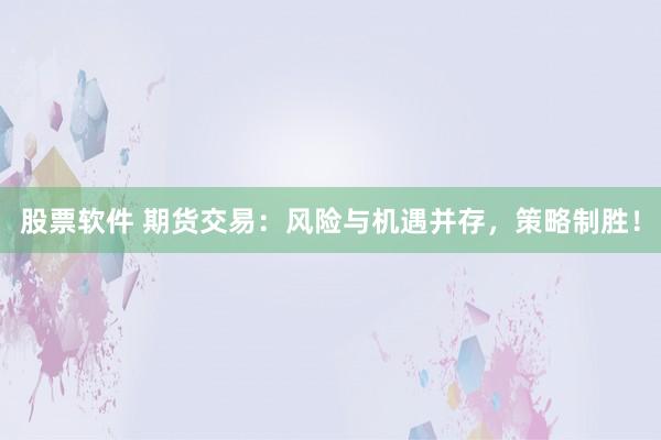 股票软件 期货交易：风险与机遇并存，策略制胜！