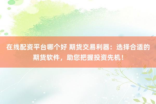 在线配资平台哪个好 期货交易利器：选择合适的期货软件，助您把握投资先机！