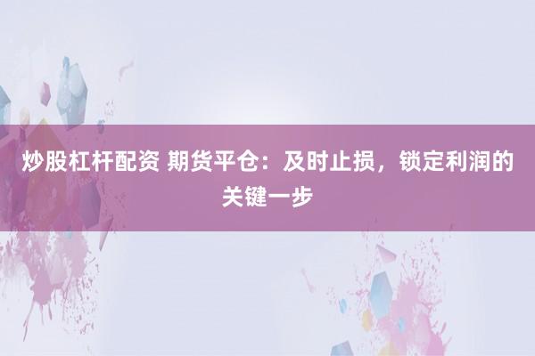炒股杠杆配资 期货平仓：及时止损，锁定利润的关键一步