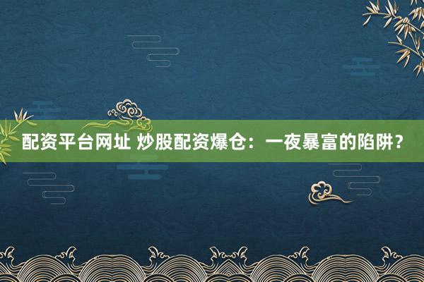 配资平台网址 炒股配资爆仓：一夜暴富的陷阱？