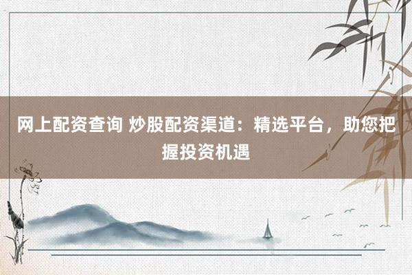 网上配资查询 炒股配资渠道：精选平台，助您把握投资机遇