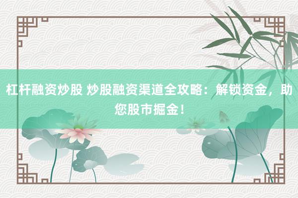 杠杆融资炒股 炒股融资渠道全攻略：解锁资金，助您股市掘金！