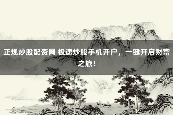 正规炒股配资网 极速炒股手机开户，一键开启财富之旅！