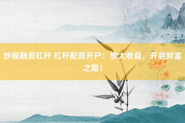 炒股融资杠杆 杠杆配资开户：放大收益，开启财富之路！