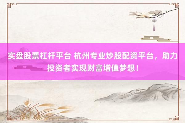 实盘股票杠杆平台 杭州专业炒股配资平台，助力投资者实现财富增值梦想！