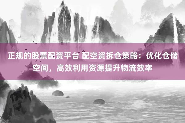 正规的股票配资平台 配空资拆仓策略：优化仓储空间，高效利用资源提升物流效率