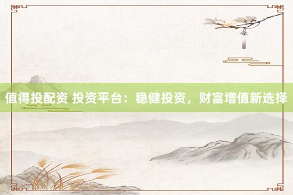 值得投配资 投资平台：稳健投资，财富增值新选择