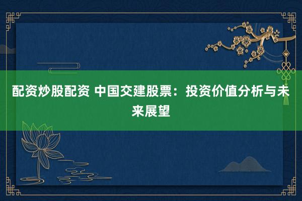 配资炒股配资 中国交建股票：投资价值分析与未来展望