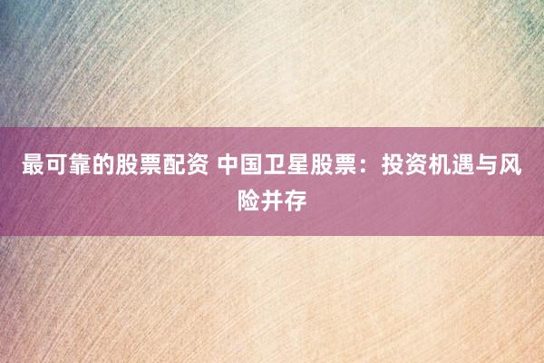 最可靠的股票配资 中国卫星股票：投资机遇与风险并存