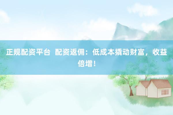 正规配资平台  配资返佣：低成本撬动财富，收益倍增！