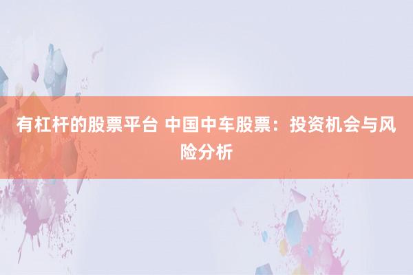 有杠杆的股票平台 中国中车股票：投资机会与风险分析