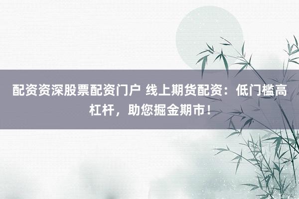 配资资深股票配资门户 线上期货配资：低门槛高杠杆，助您掘金期市！