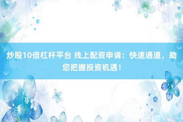炒股10倍杠杆平台 线上配资申请：快速通道，助您把握投资机遇！