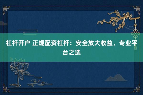 杠杆开户 正规配资杠杆：安全放大收益，专业平台之选