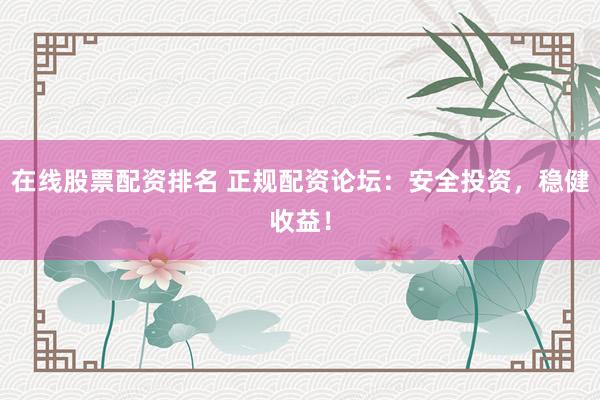 在线股票配资排名 正规配资论坛：安全投资，稳健收益！