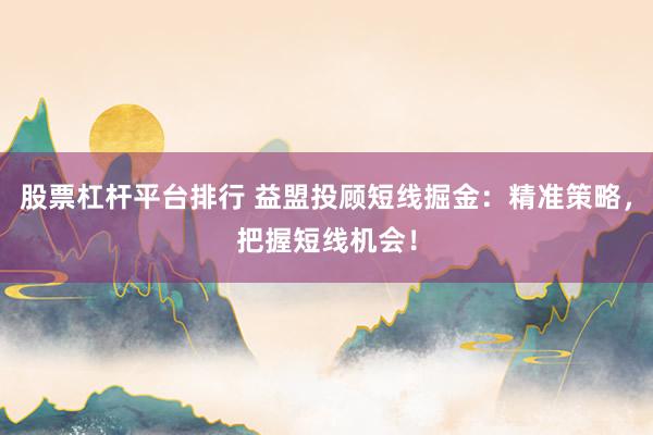 股票杠杆平台排行 益盟投顾短线掘金：精准策略，把握短线机会！