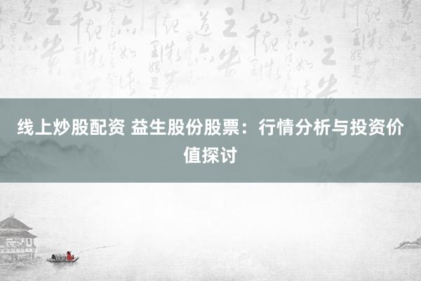 线上炒股配资 益生股份股票：行情分析与投资价值探讨