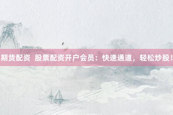 期货配资  股票配资开户会员：快速通道，轻松炒股！