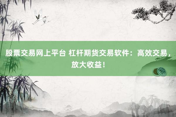 股票交易网上平台 杠杆期货交易软件：高效交易，放大收益！