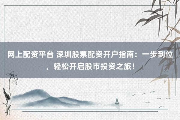 网上配资平台 深圳股票配资开户指南：一步到位，轻松开启股市投资之旅！