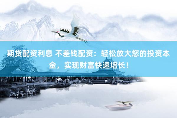 期货配资利息 不差钱配资：轻松放大您的投资本金，实现财富快速增长！