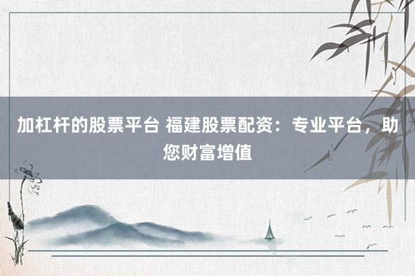 加杠杆的股票平台 福建股票配资:专业平台,助您财富增值