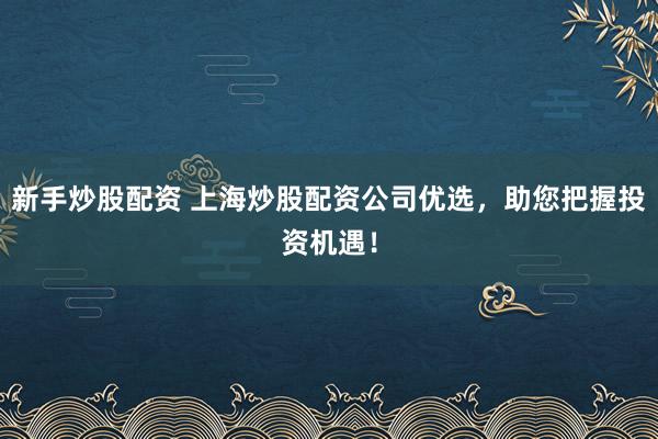 新手炒股配资 上海炒股配资公司优选，助您把握投资机遇！