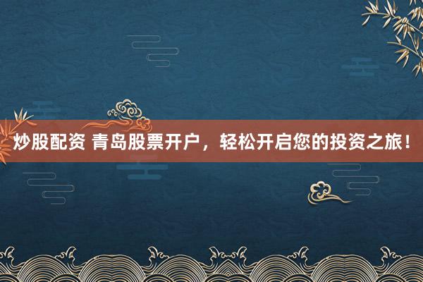 炒股配资 青岛股票开户，轻松开启您的投资之旅！