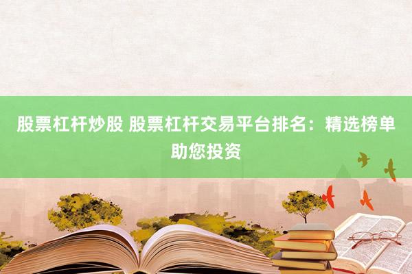 股票杠杆炒股 股票杠杆交易平台排名:精选榜单助您投资