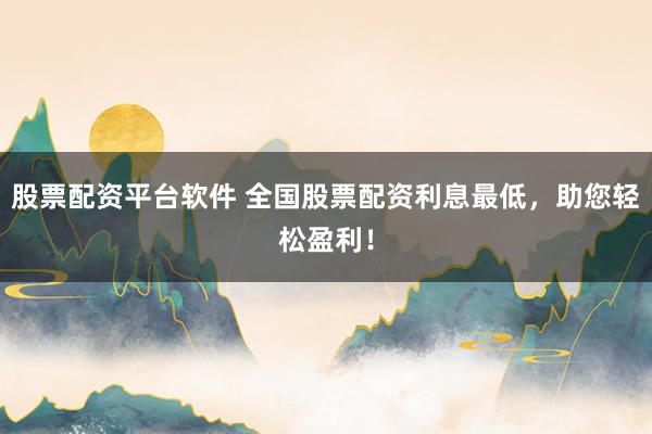 股票配资平台软件 全国股票配资利息最低,助您轻松盈利!