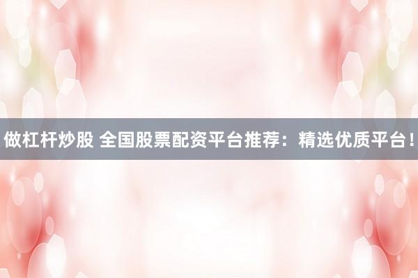 做杠杆炒股 全国股票配资平台推荐:精选优质平台!