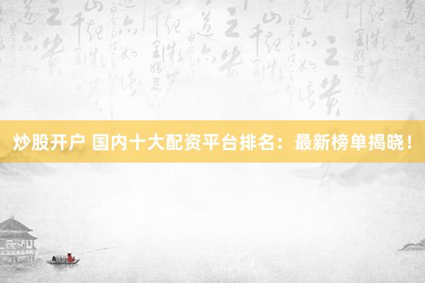 炒股开户 国内十大配资平台排名:最新榜单揭晓!
