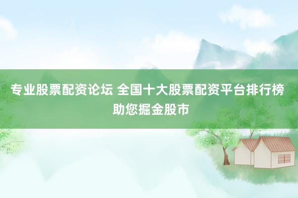 专业股票配资论坛 全国十大股票配资平台排行榜  助您掘金股市
