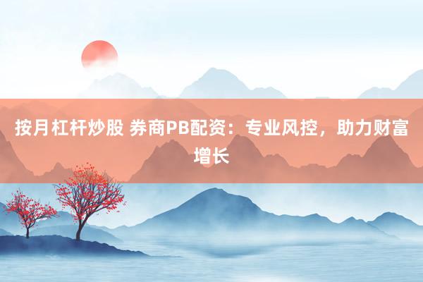 按月杠杆炒股 券商PB配资:专业风控,助力财富增长