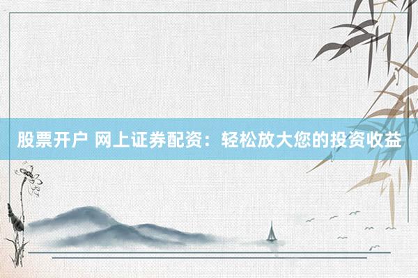 股票开户 网上证券配资:轻松放大您的投资收益