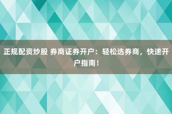 正规配资炒股 券商证券开户：轻松选券商，快速开户指南！