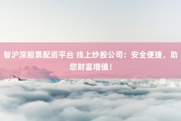 智沪深股票配资平台 线上炒股公司:安全便捷,助您财富增值!