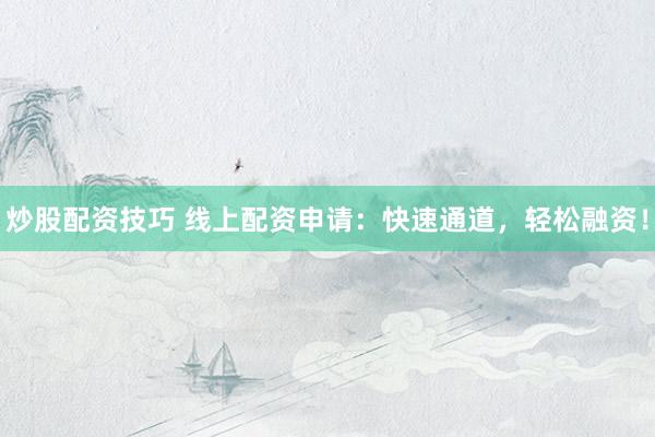 炒股配资技巧 线上配资申请:快速通道,轻松融资!