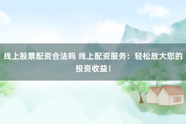 线上股票配资合法吗 线上配资服务:轻松放大您的投资收益!