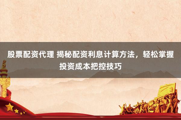股票配资代理 揭秘配资利息计算方法,轻松掌握投资成本把控技巧